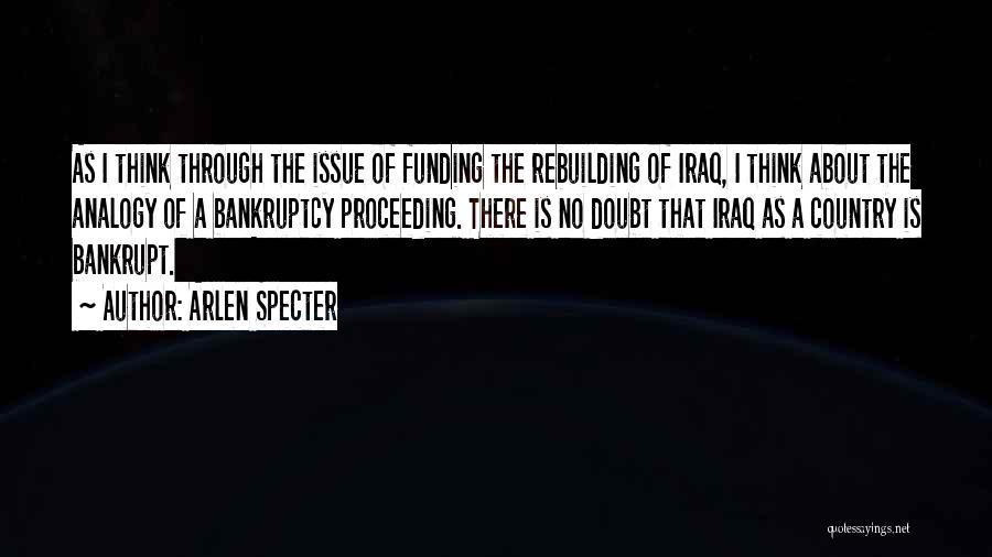 Arlen Specter Quotes: As I Think Through The Issue Of Funding The Rebuilding Of Iraq, I Think About The Analogy Of A Bankruptcy