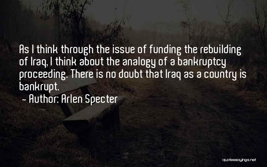 Arlen Specter Quotes: As I Think Through The Issue Of Funding The Rebuilding Of Iraq, I Think About The Analogy Of A Bankruptcy