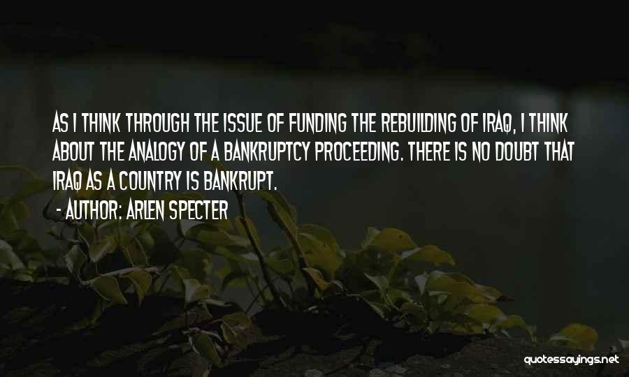 Arlen Specter Quotes: As I Think Through The Issue Of Funding The Rebuilding Of Iraq, I Think About The Analogy Of A Bankruptcy