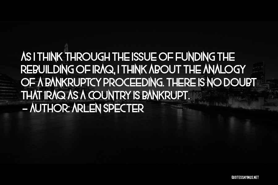 Arlen Specter Quotes: As I Think Through The Issue Of Funding The Rebuilding Of Iraq, I Think About The Analogy Of A Bankruptcy