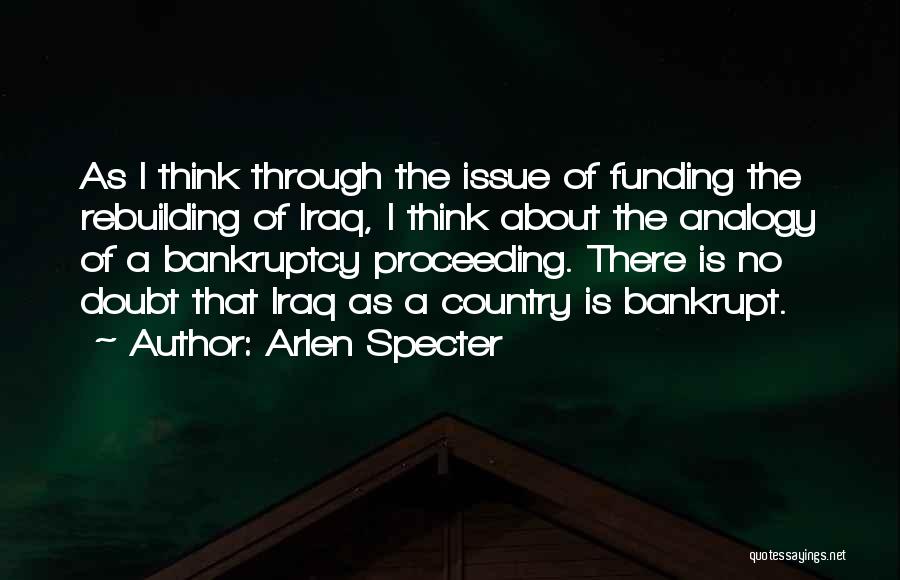 Arlen Specter Quotes: As I Think Through The Issue Of Funding The Rebuilding Of Iraq, I Think About The Analogy Of A Bankruptcy