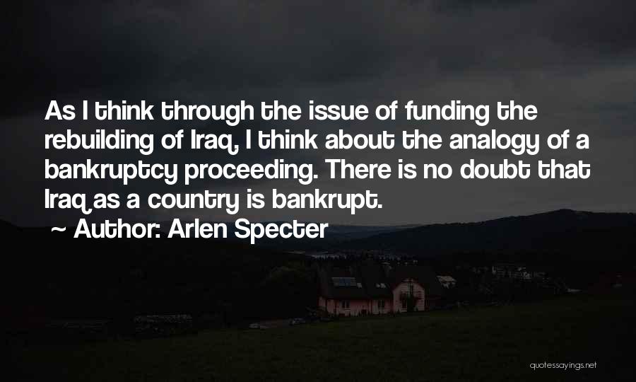 Arlen Specter Quotes: As I Think Through The Issue Of Funding The Rebuilding Of Iraq, I Think About The Analogy Of A Bankruptcy