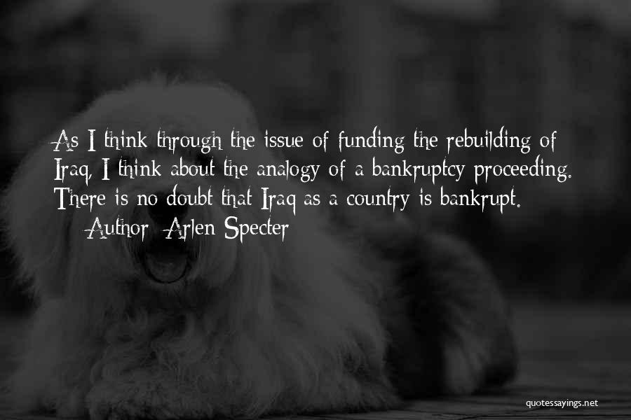 Arlen Specter Quotes: As I Think Through The Issue Of Funding The Rebuilding Of Iraq, I Think About The Analogy Of A Bankruptcy