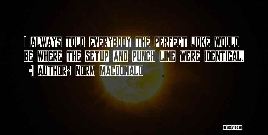 Norm MacDonald Quotes: I Always Told Everybody The Perfect Joke Would Be Where The Setup And Punch Line Were Identical.