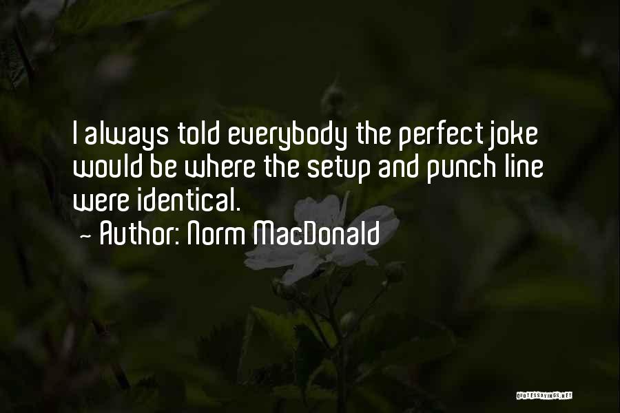 Norm MacDonald Quotes: I Always Told Everybody The Perfect Joke Would Be Where The Setup And Punch Line Were Identical.