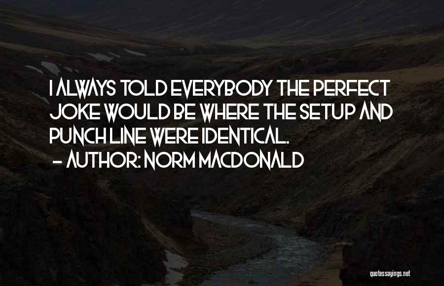 Norm MacDonald Quotes: I Always Told Everybody The Perfect Joke Would Be Where The Setup And Punch Line Were Identical.
