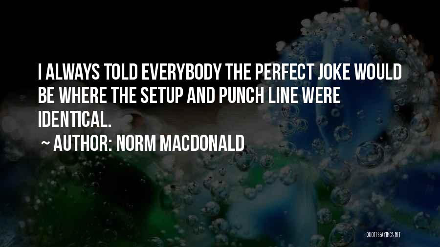 Norm MacDonald Quotes: I Always Told Everybody The Perfect Joke Would Be Where The Setup And Punch Line Were Identical.