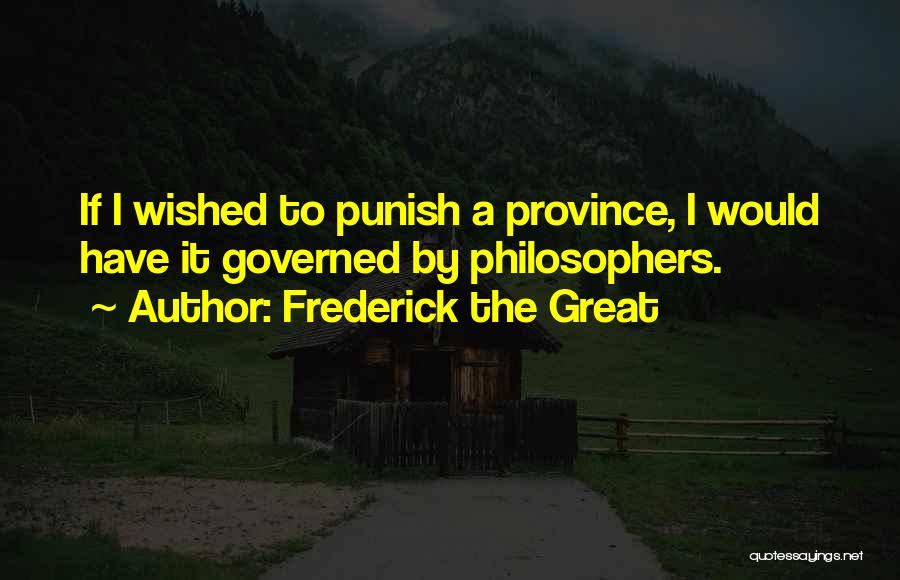 Frederick The Great Quotes: If I Wished To Punish A Province, I Would Have It Governed By Philosophers.