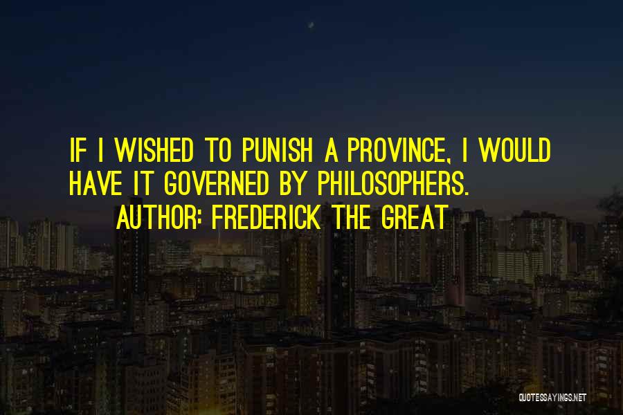 Frederick The Great Quotes: If I Wished To Punish A Province, I Would Have It Governed By Philosophers.