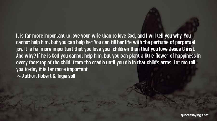 Robert G. Ingersoll Quotes: It Is Far More Important To Love Your Wife Than To Love God, And I Will Tell You Why. You