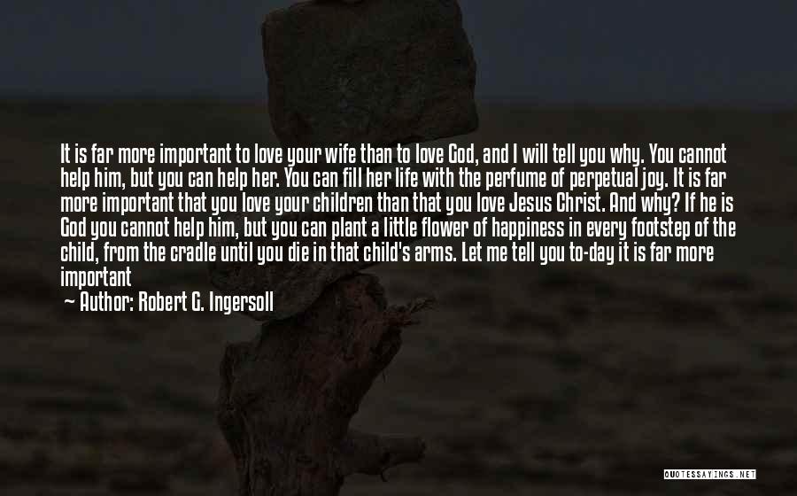 Robert G. Ingersoll Quotes: It Is Far More Important To Love Your Wife Than To Love God, And I Will Tell You Why. You