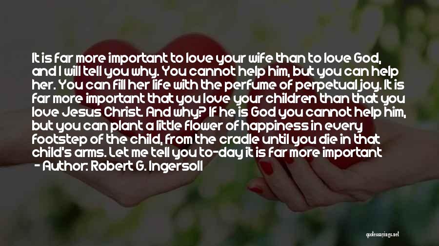 Robert G. Ingersoll Quotes: It Is Far More Important To Love Your Wife Than To Love God, And I Will Tell You Why. You