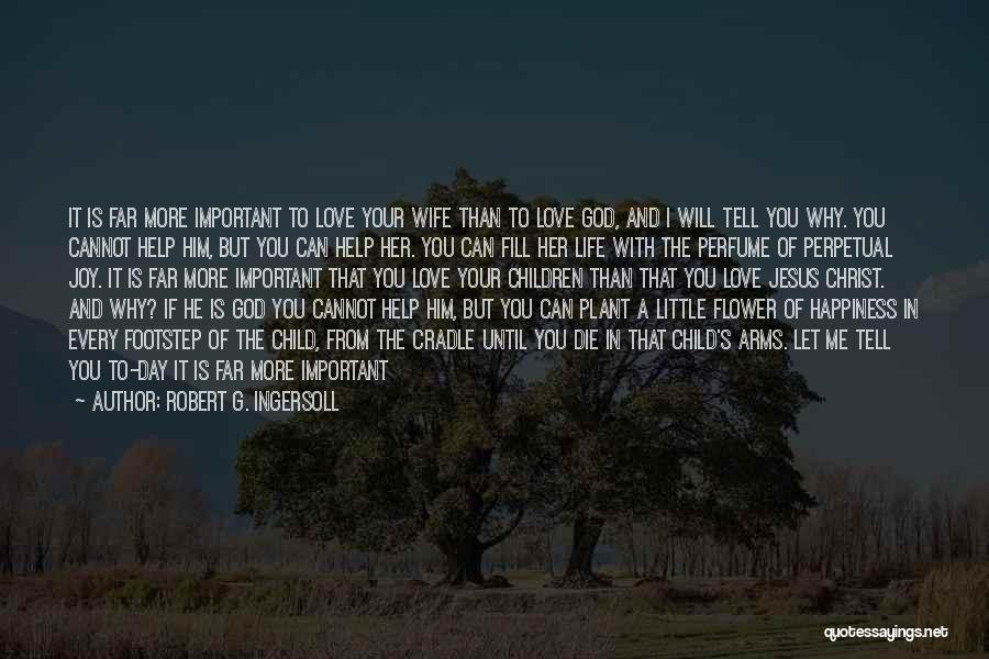 Robert G. Ingersoll Quotes: It Is Far More Important To Love Your Wife Than To Love God, And I Will Tell You Why. You