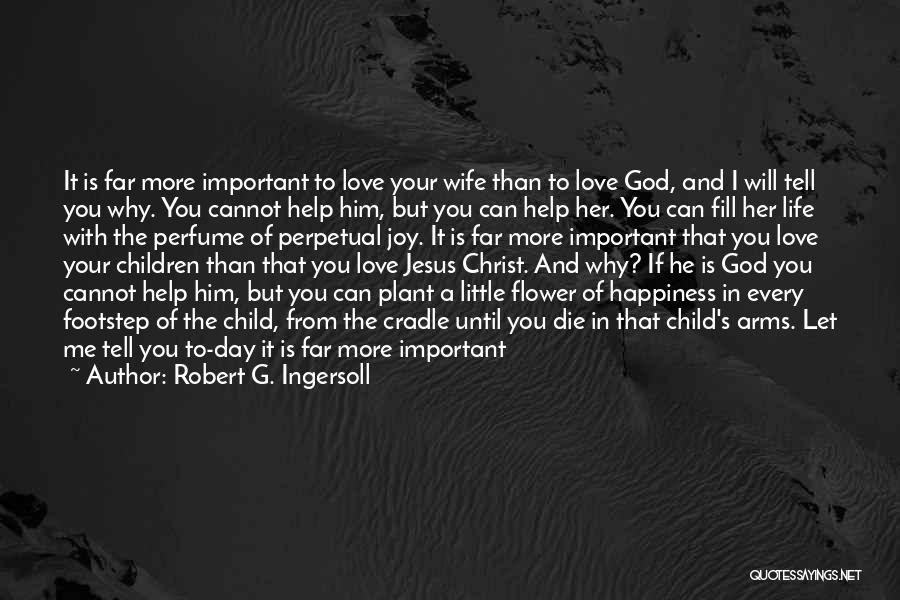 Robert G. Ingersoll Quotes: It Is Far More Important To Love Your Wife Than To Love God, And I Will Tell You Why. You