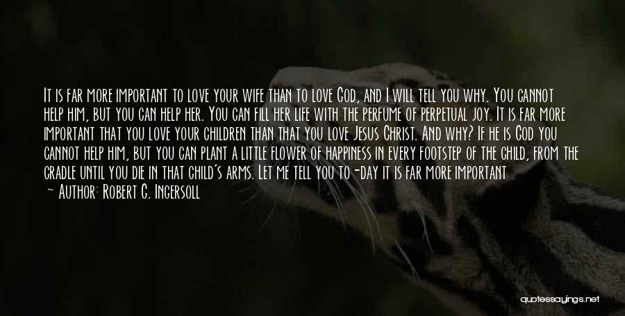 Robert G. Ingersoll Quotes: It Is Far More Important To Love Your Wife Than To Love God, And I Will Tell You Why. You