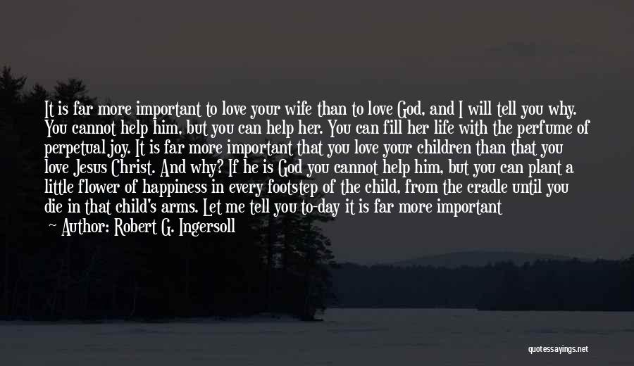 Robert G. Ingersoll Quotes: It Is Far More Important To Love Your Wife Than To Love God, And I Will Tell You Why. You