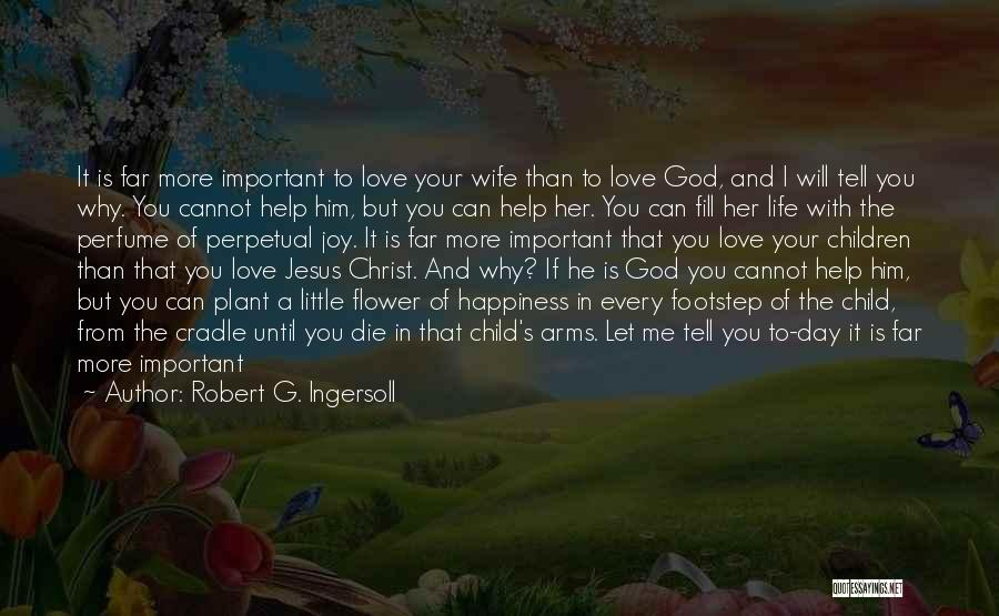 Robert G. Ingersoll Quotes: It Is Far More Important To Love Your Wife Than To Love God, And I Will Tell You Why. You