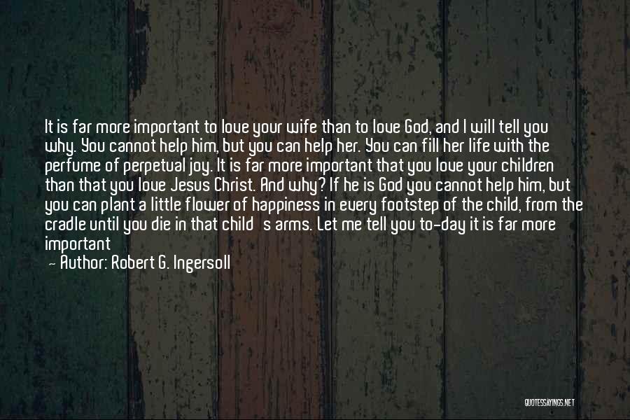 Robert G. Ingersoll Quotes: It Is Far More Important To Love Your Wife Than To Love God, And I Will Tell You Why. You