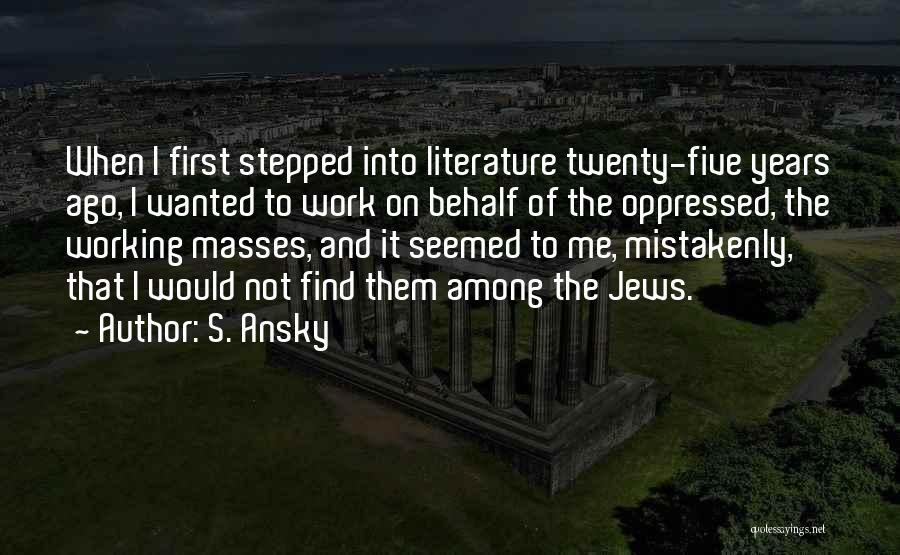 S. Ansky Quotes: When I First Stepped Into Literature Twenty-five Years Ago, I Wanted To Work On Behalf Of The Oppressed, The Working