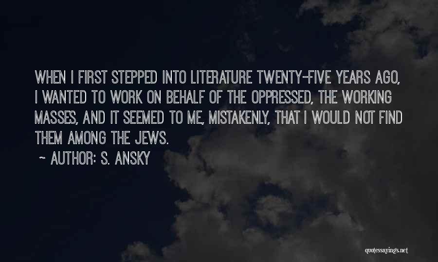 S. Ansky Quotes: When I First Stepped Into Literature Twenty-five Years Ago, I Wanted To Work On Behalf Of The Oppressed, The Working