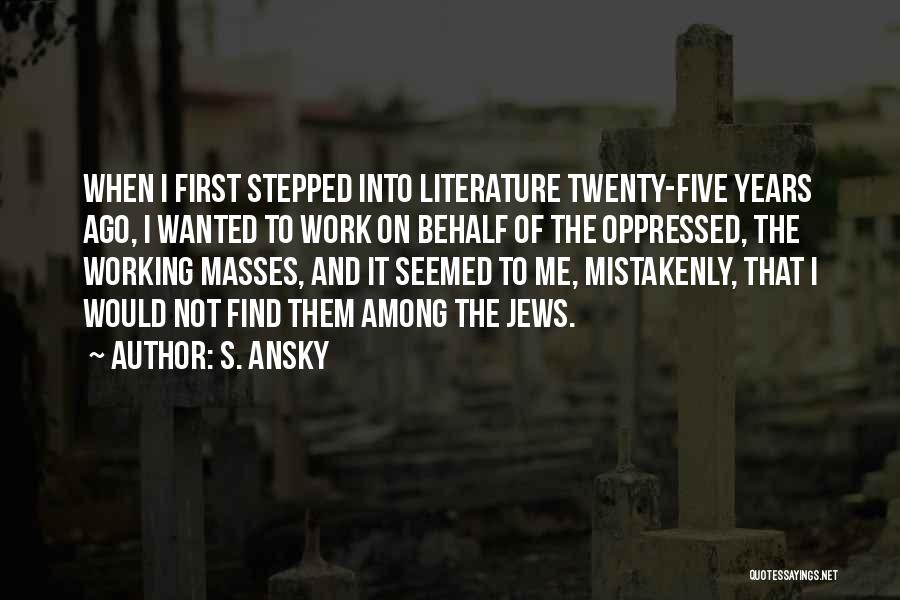 S. Ansky Quotes: When I First Stepped Into Literature Twenty-five Years Ago, I Wanted To Work On Behalf Of The Oppressed, The Working