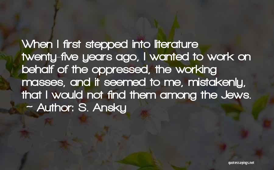 S. Ansky Quotes: When I First Stepped Into Literature Twenty-five Years Ago, I Wanted To Work On Behalf Of The Oppressed, The Working