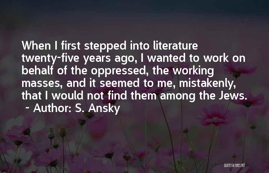 S. Ansky Quotes: When I First Stepped Into Literature Twenty-five Years Ago, I Wanted To Work On Behalf Of The Oppressed, The Working