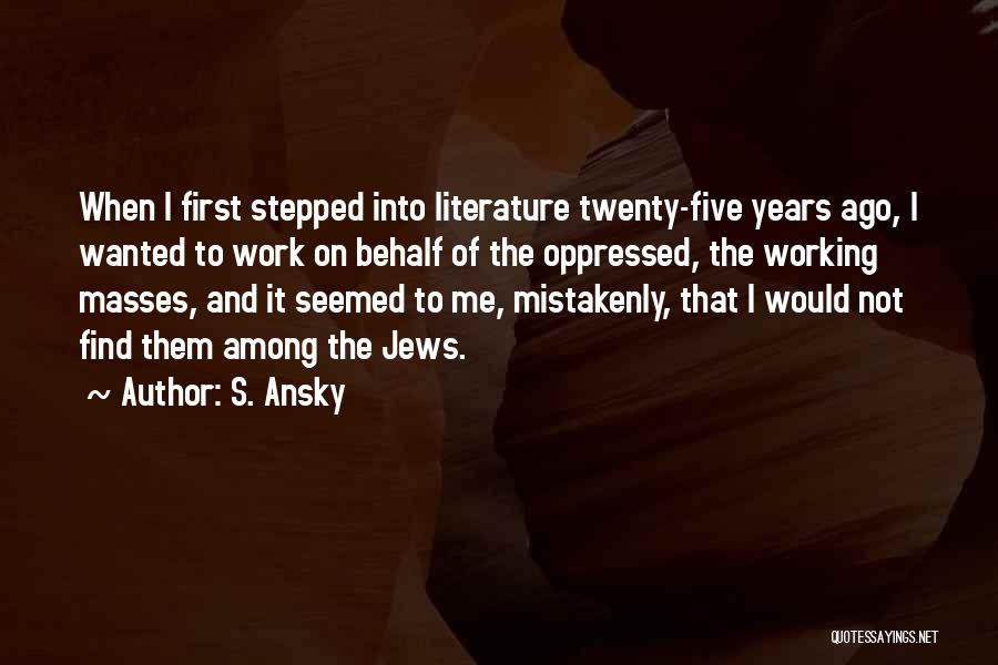 S. Ansky Quotes: When I First Stepped Into Literature Twenty-five Years Ago, I Wanted To Work On Behalf Of The Oppressed, The Working