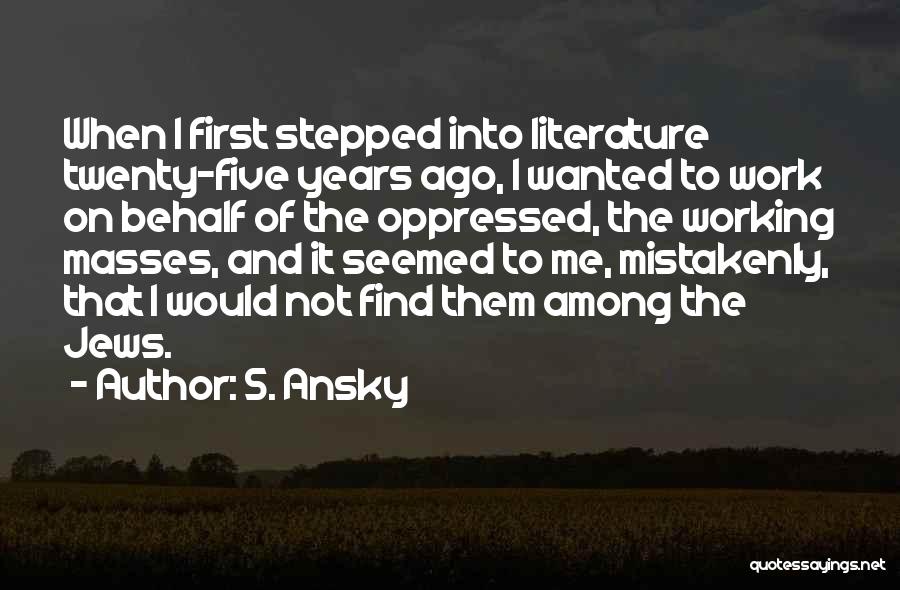 S. Ansky Quotes: When I First Stepped Into Literature Twenty-five Years Ago, I Wanted To Work On Behalf Of The Oppressed, The Working