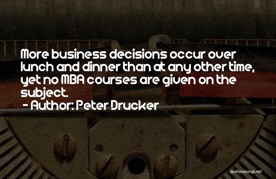 Peter Drucker Quotes: More Business Decisions Occur Over Lunch And Dinner Than At Any Other Time, Yet No Mba Courses Are Given On