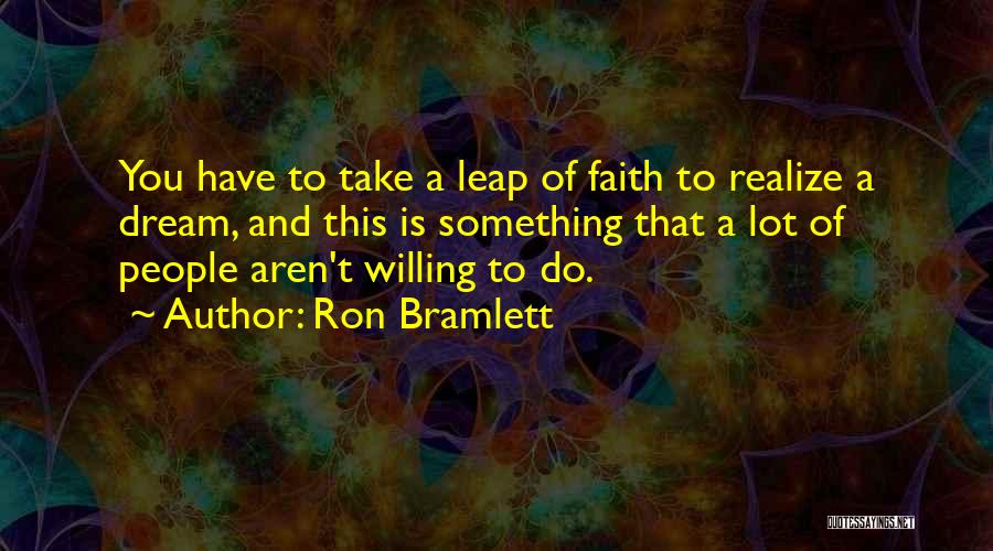 Ron Bramlett Quotes: You Have To Take A Leap Of Faith To Realize A Dream, And This Is Something That A Lot Of