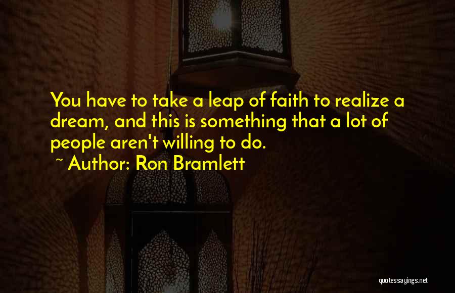 Ron Bramlett Quotes: You Have To Take A Leap Of Faith To Realize A Dream, And This Is Something That A Lot Of