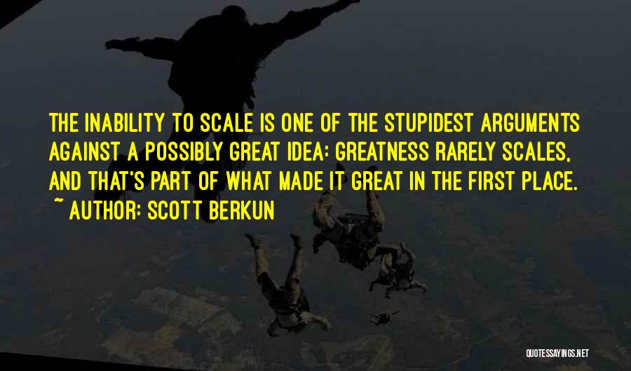 Scott Berkun Quotes: The Inability To Scale Is One Of The Stupidest Arguments Against A Possibly Great Idea: Greatness Rarely Scales, And That's