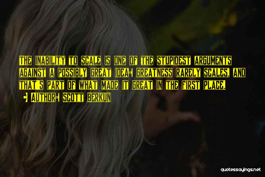Scott Berkun Quotes: The Inability To Scale Is One Of The Stupidest Arguments Against A Possibly Great Idea: Greatness Rarely Scales, And That's