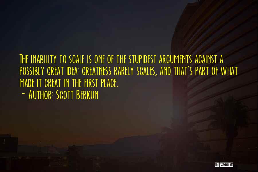 Scott Berkun Quotes: The Inability To Scale Is One Of The Stupidest Arguments Against A Possibly Great Idea: Greatness Rarely Scales, And That's