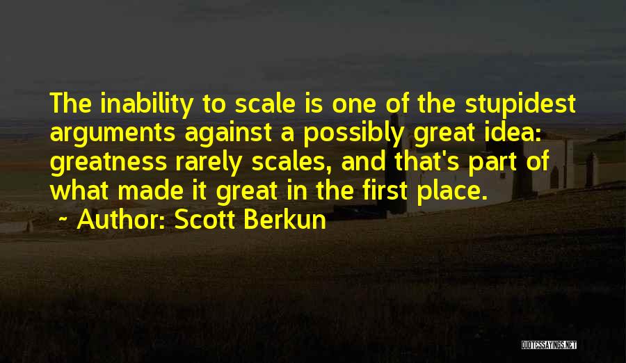 Scott Berkun Quotes: The Inability To Scale Is One Of The Stupidest Arguments Against A Possibly Great Idea: Greatness Rarely Scales, And That's