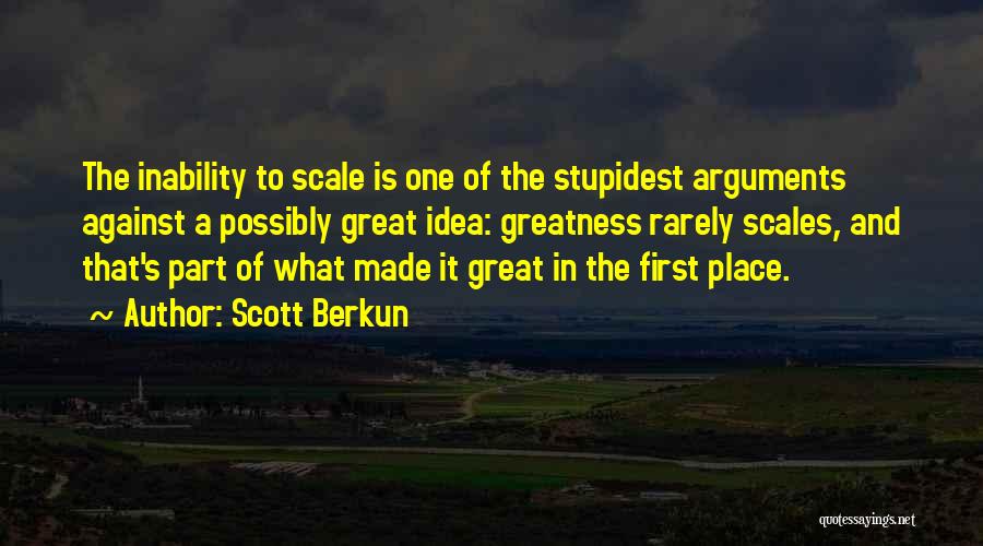 Scott Berkun Quotes: The Inability To Scale Is One Of The Stupidest Arguments Against A Possibly Great Idea: Greatness Rarely Scales, And That's