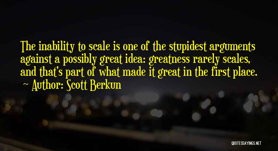 Scott Berkun Quotes: The Inability To Scale Is One Of The Stupidest Arguments Against A Possibly Great Idea: Greatness Rarely Scales, And That's