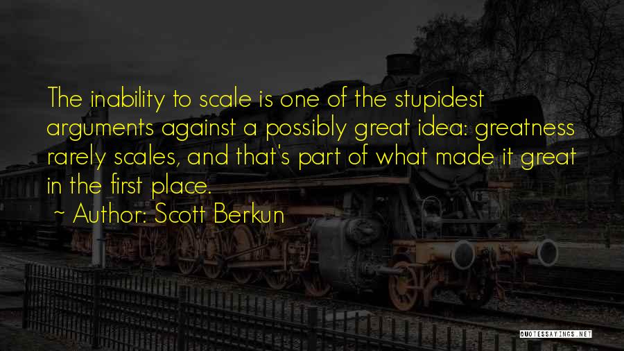 Scott Berkun Quotes: The Inability To Scale Is One Of The Stupidest Arguments Against A Possibly Great Idea: Greatness Rarely Scales, And That's