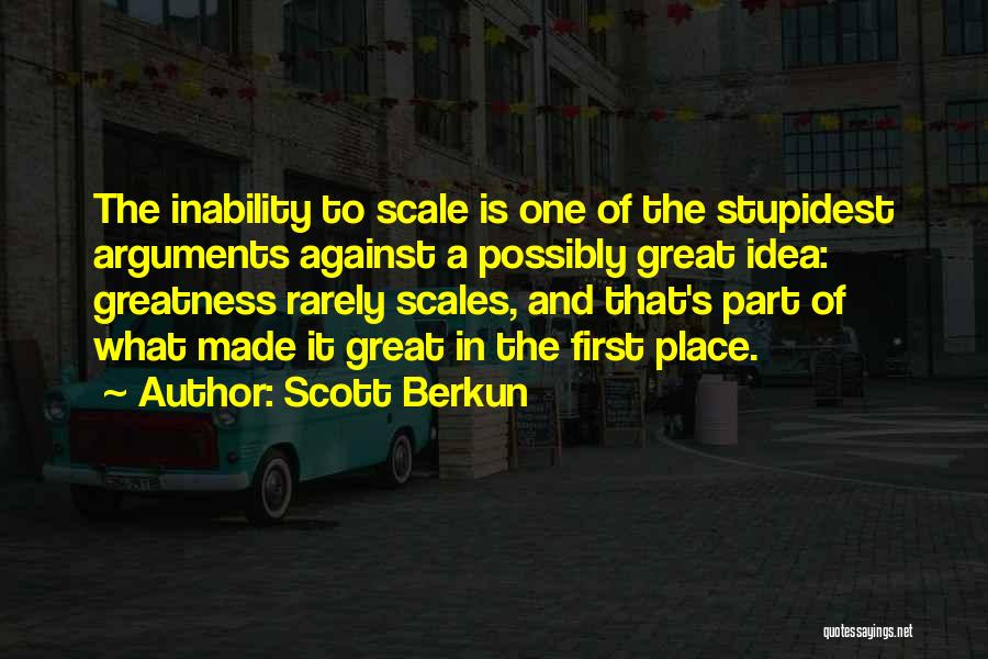 Scott Berkun Quotes: The Inability To Scale Is One Of The Stupidest Arguments Against A Possibly Great Idea: Greatness Rarely Scales, And That's