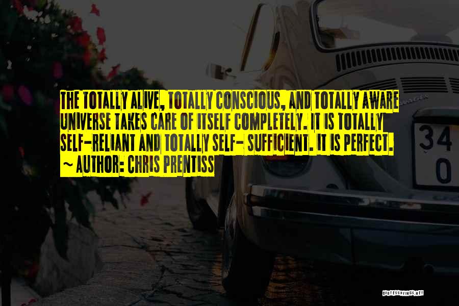 Chris Prentiss Quotes: The Totally Alive, Totally Conscious, And Totally Aware Universe Takes Care Of Itself Completely. It Is Totally Self-reliant And Totally