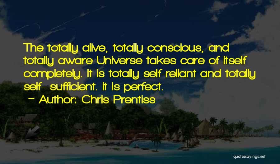 Chris Prentiss Quotes: The Totally Alive, Totally Conscious, And Totally Aware Universe Takes Care Of Itself Completely. It Is Totally Self-reliant And Totally