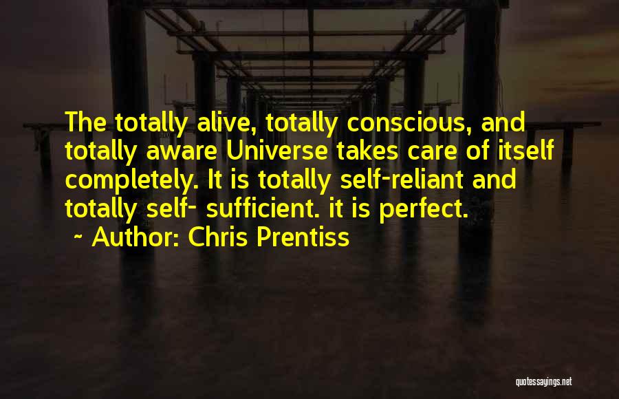 Chris Prentiss Quotes: The Totally Alive, Totally Conscious, And Totally Aware Universe Takes Care Of Itself Completely. It Is Totally Self-reliant And Totally