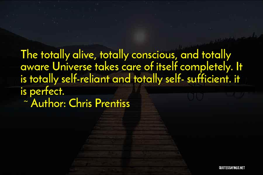 Chris Prentiss Quotes: The Totally Alive, Totally Conscious, And Totally Aware Universe Takes Care Of Itself Completely. It Is Totally Self-reliant And Totally