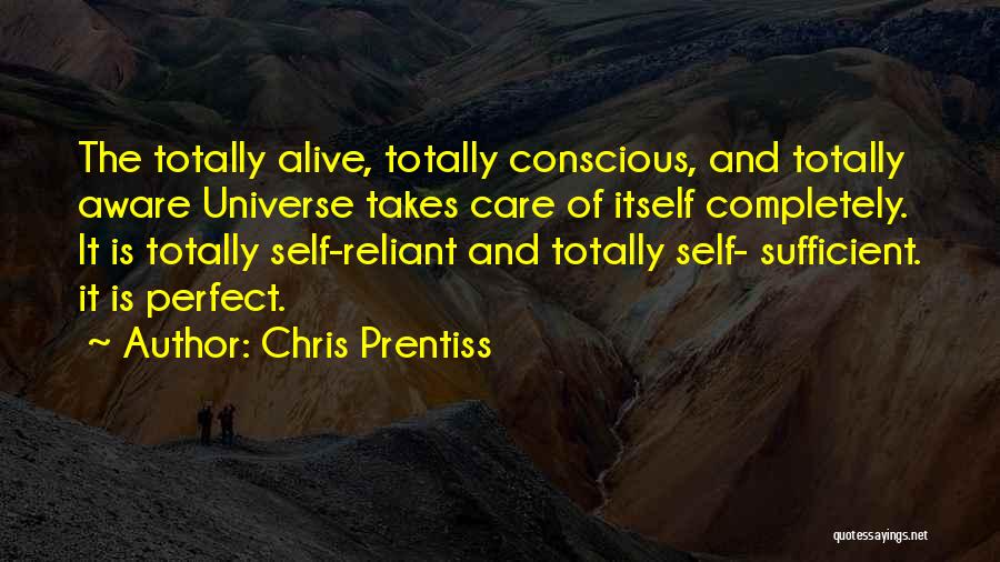 Chris Prentiss Quotes: The Totally Alive, Totally Conscious, And Totally Aware Universe Takes Care Of Itself Completely. It Is Totally Self-reliant And Totally