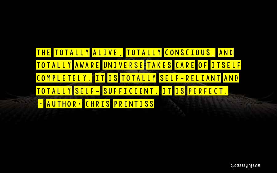 Chris Prentiss Quotes: The Totally Alive, Totally Conscious, And Totally Aware Universe Takes Care Of Itself Completely. It Is Totally Self-reliant And Totally