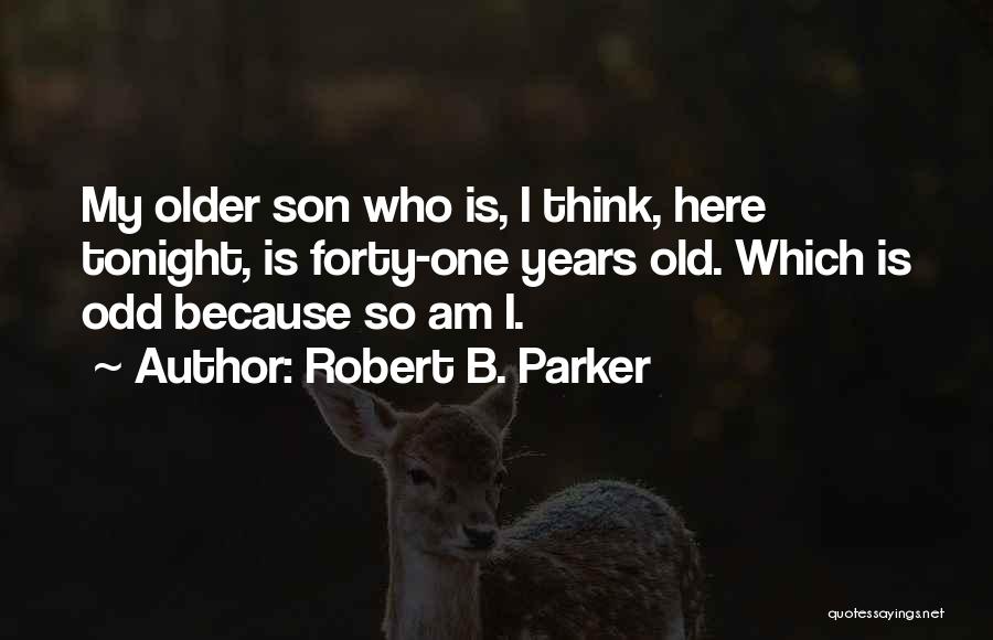 Robert B. Parker Quotes: My Older Son Who Is, I Think, Here Tonight, Is Forty-one Years Old. Which Is Odd Because So Am I.