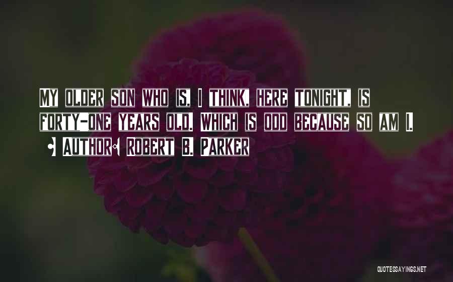 Robert B. Parker Quotes: My Older Son Who Is, I Think, Here Tonight, Is Forty-one Years Old. Which Is Odd Because So Am I.