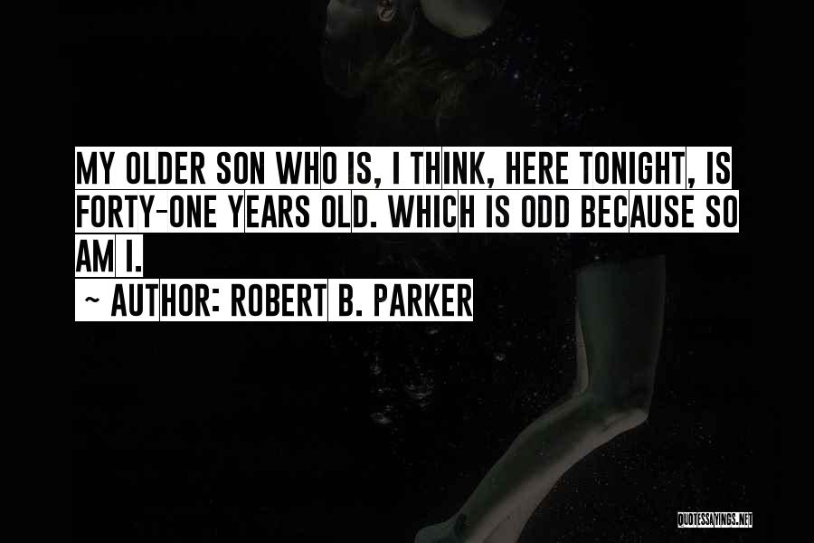 Robert B. Parker Quotes: My Older Son Who Is, I Think, Here Tonight, Is Forty-one Years Old. Which Is Odd Because So Am I.