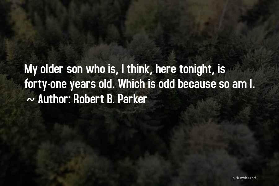 Robert B. Parker Quotes: My Older Son Who Is, I Think, Here Tonight, Is Forty-one Years Old. Which Is Odd Because So Am I.